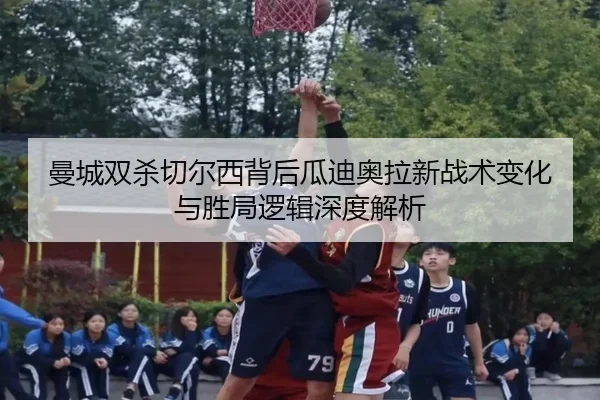 曼城双杀切尔西背后瓜迪奥拉新战术变化与胜局逻辑深度解析